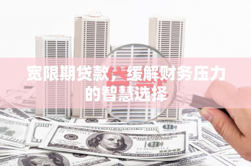 平南宽限期贷款，缓解财务压力的智慧选择