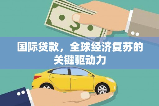 蔡甸国际贷款，全球经济复苏的关键驱动力