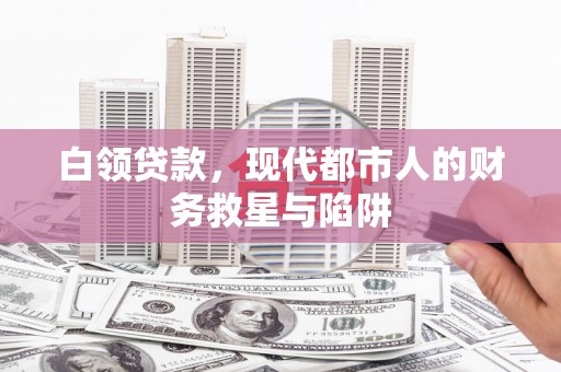 泰和白领贷款，现代都市人的财务救星与陷阱