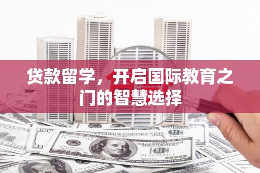 抚远贷款留学，开启国际教育之门的智慧选择