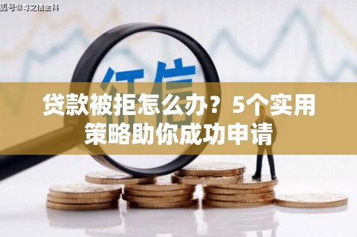 雨花台贷款被拒怎么办？5个实用策略助你成功申请