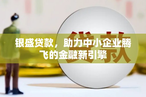乌拉特中旗银盛贷款，助力中小企业腾飞的金融新引擎