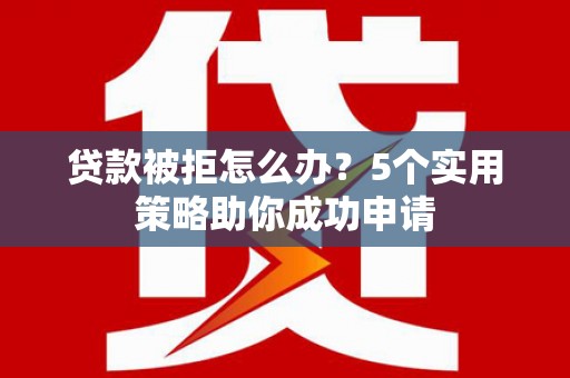 响水贷款被拒怎么办？5个实用策略助你成功申请