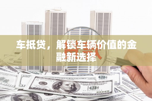 大理车抵贷，解锁车辆价值的金融新选择