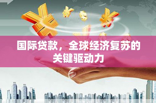 西螺国际贷款，全球经济复苏的关键驱动力
