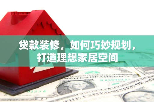 万载贷款装修，如何巧妙规划，打造理想家居空间