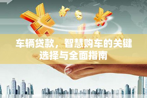 岳阳车辆贷款，智慧购车的关键选择与全面指南