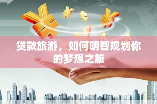 泾阳贷款旅游，如何明智规划你的梦想之旅