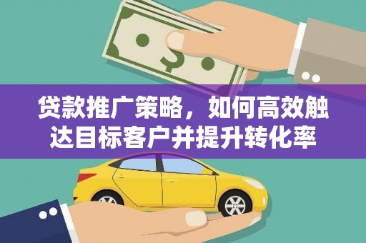 荣县贷款推广策略，如何高效触达目标客户并提升转化率
