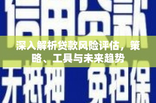岢岚深入解析贷款风险评估，策略、工具与未来趋势