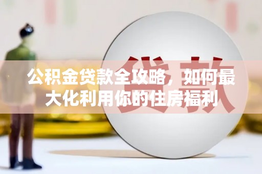 松原公积金贷款全攻略，如何最大化利用你的住房福利