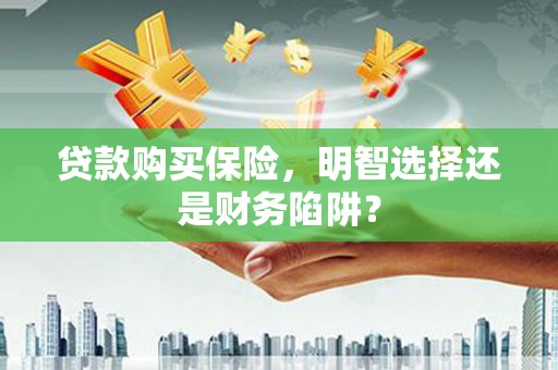 城厢贷款购买保险，明智选择还是财务陷阱？