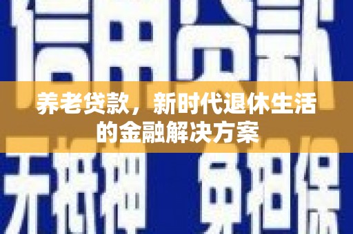 横沥养老贷款，新时代退休生活的金融解决方案