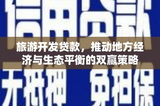 广河旅游开发贷款，推动地方经济与生态平衡的双赢策略