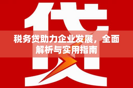 浈江税务贷助力企业发展，全面解析与实用指南