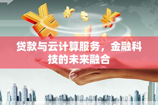 喀喇沁旗贷款与云计算服务，金融科技的未来融合