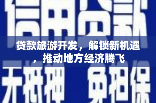 利津贷款旅游开发，解锁新机遇，推动地方经济腾飞