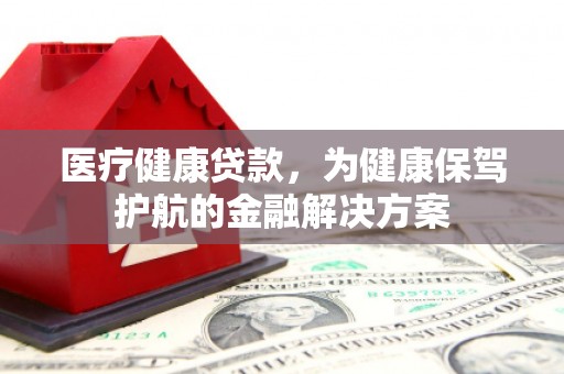 陵水医疗健康贷款，为健康保驾护航的金融解决方案