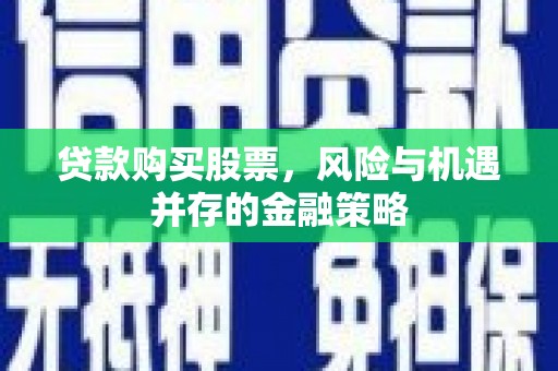 梓潼贷款购买股票，风险与机遇并存的金融策略