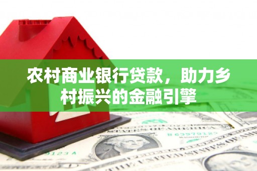 湖州农村商业银行贷款，助力乡村振兴的金融引擎