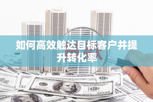 广水如何高效触达目标客户并提升转化率