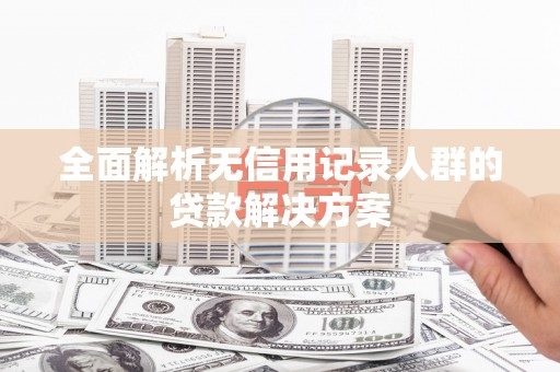 旬阳全面解析无信用记录人群的贷款解决方案